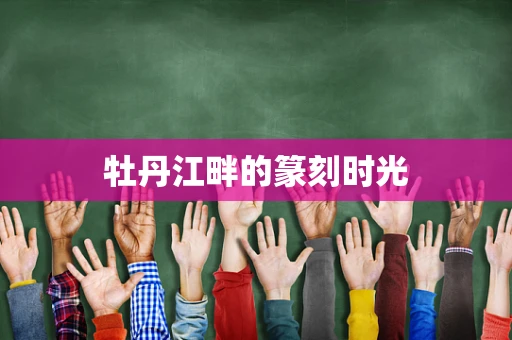 牡丹江畔的篆刻时光