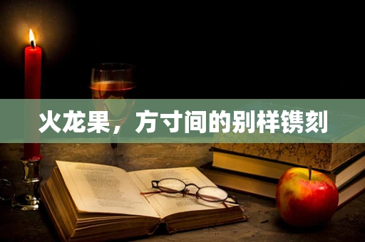 火龙果，方寸间的别样镌刻