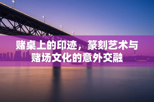 赌桌上的印迹，篆刻艺术与赌场文化的意外交融