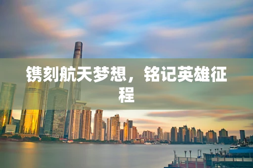 镌刻航天梦想，铭记英雄征程