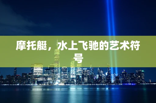 摩托艇，水上飞驰的艺术符号