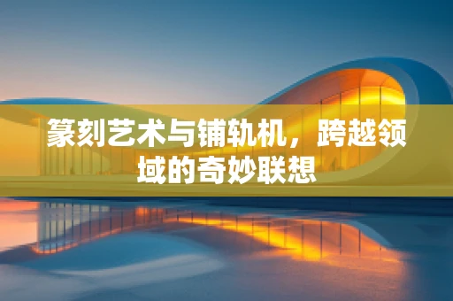 篆刻艺术与铺轨机，跨越领域的奇妙联想