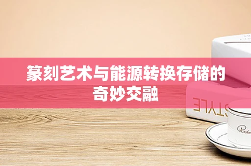 篆刻艺术与能源转换存储的奇妙交融