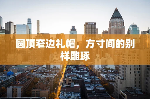 圆顶窄边礼帽，方寸间的别样雕琢