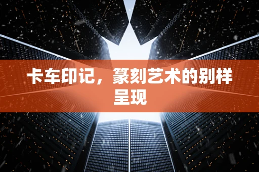 卡车印记，篆刻艺术的别样呈现