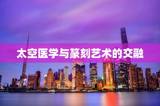太空医学与篆刻艺术的交融