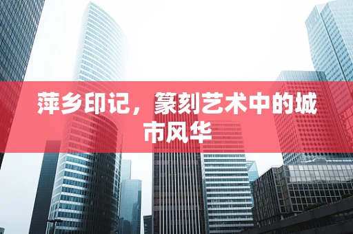 萍乡印记，篆刻艺术中的城市风华
