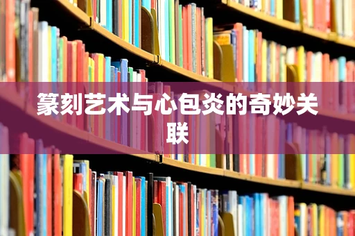篆刻艺术与心包炎的奇妙关联