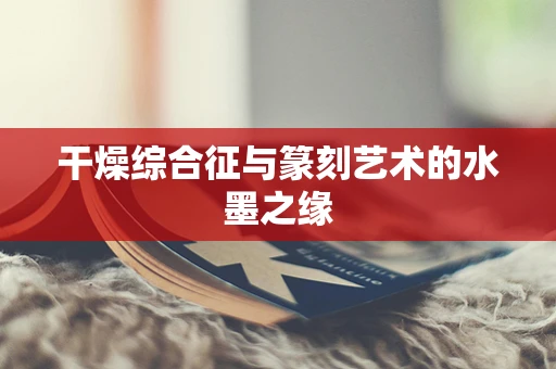 干燥综合征与篆刻艺术的水墨之缘