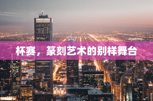 杯赛，篆刻艺术的别样舞台