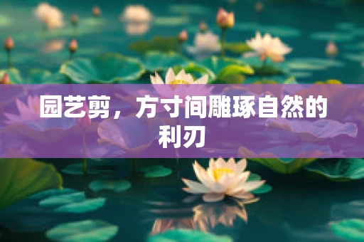 园艺剪，方寸间雕琢自然的利刃