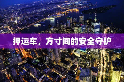 押运车，方寸间的安全守护