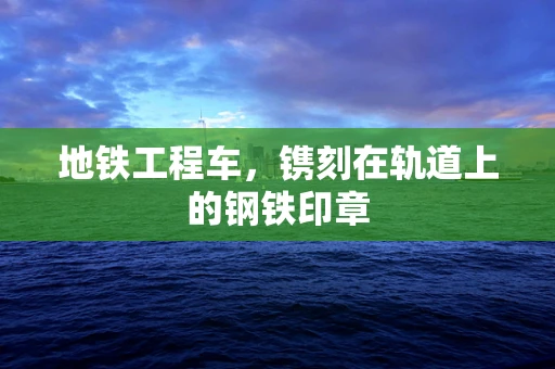 地铁工程车，镌刻在轨道上的钢铁印章