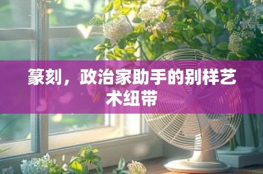 篆刻，政治家助手的别样艺术纽带