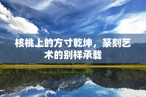 核桃上的方寸乾坤，篆刻艺术的别样承载