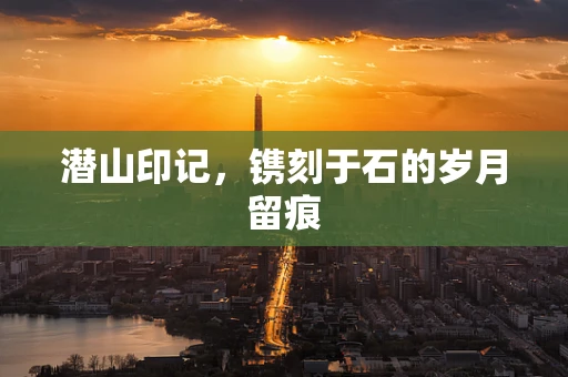 潜山印记，镌刻于石的岁月留痕