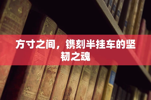 方寸之间，镌刻半挂车的坚韧之魂