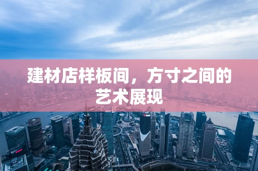 建材店样板间，方寸之间的艺术展现