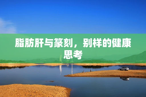 脂肪肝与篆刻，别样的健康思考