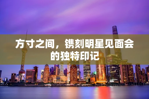 方寸之间，镌刻明星见面会的独特印记