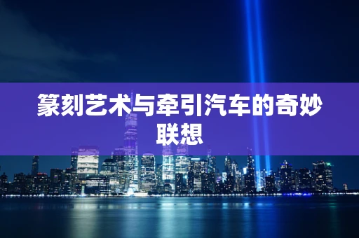 篆刻艺术与牵引汽车的奇妙联想