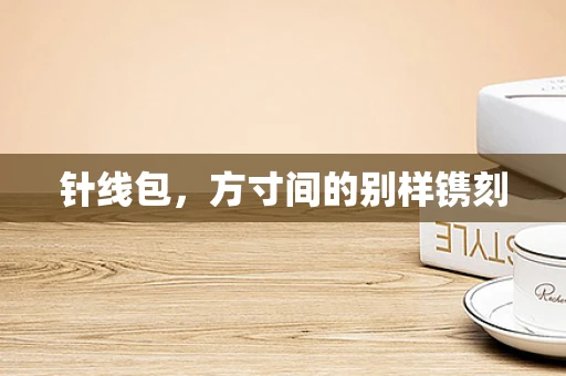 针线包，方寸间的别样镌刻