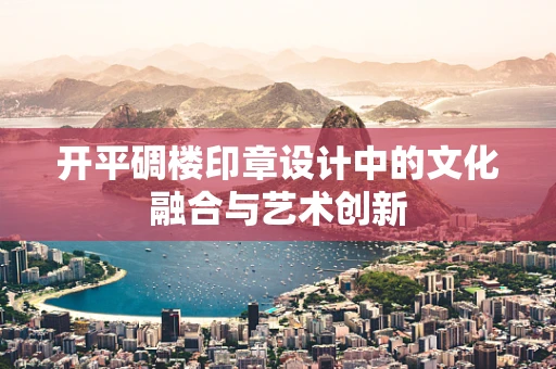 开平碉楼印章设计中的文化融合与艺术创新