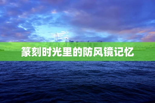 篆刻时光里的防风镜记忆