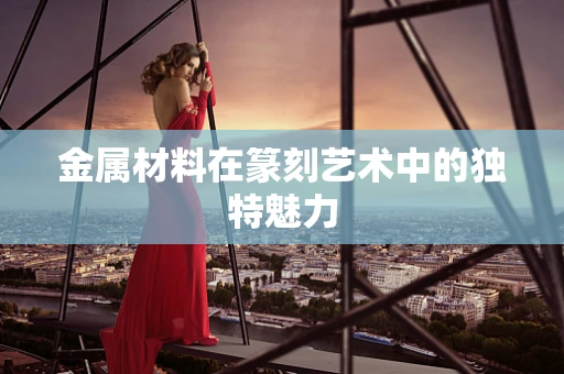 金属材料在篆刻艺术中的独特魅力