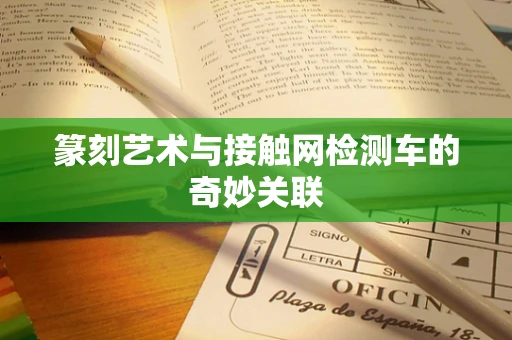 篆刻艺术与接触网检测车的奇妙关联