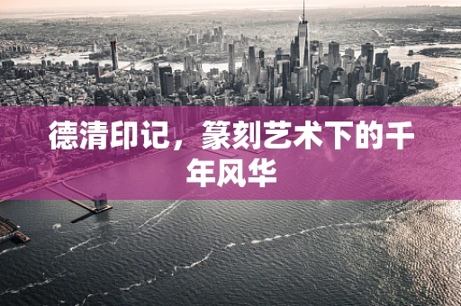 德清印记，篆刻艺术下的千年风华