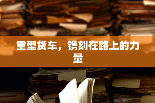重型货车，镌刻在路上的力量