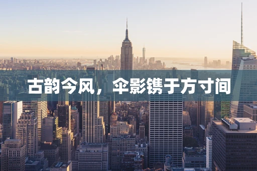 古韵今风，伞影镌于方寸间