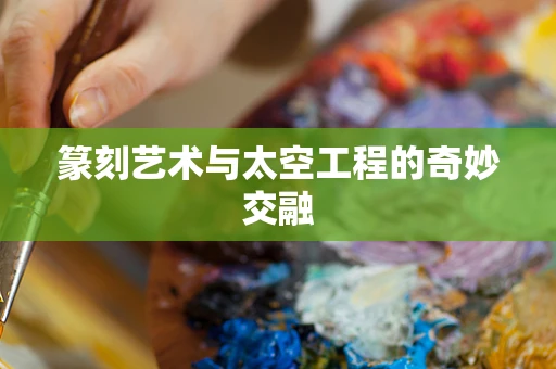 篆刻艺术与太空工程的奇妙交融
