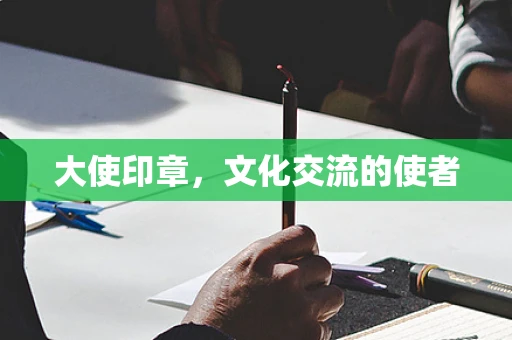 大使印章，文化交流的使者