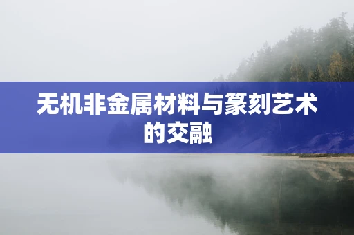 无机非金属材料与篆刻艺术的交融