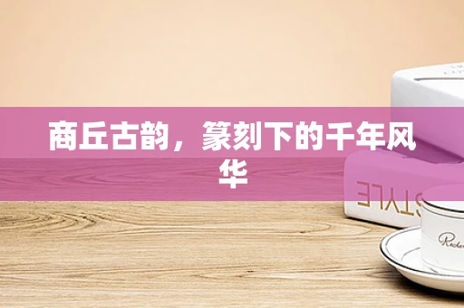 商丘古韵，篆刻下的千年风华