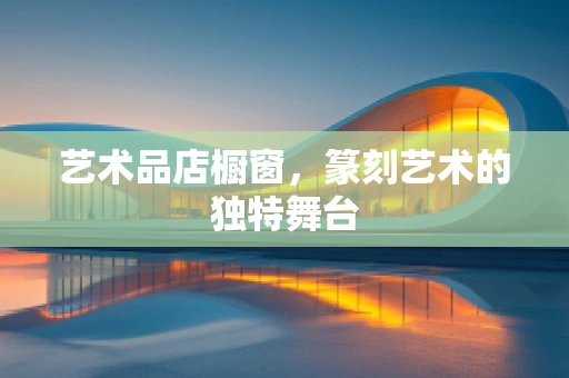 艺术品店橱窗，篆刻艺术的独特舞台