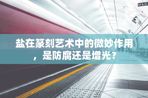 盐在篆刻艺术中的微妙作用，是防腐还是增光？