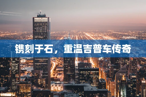 镌刻于石，重温吉普车传奇