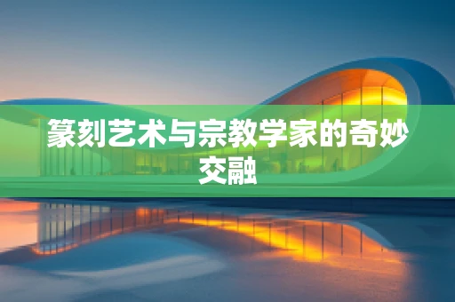 篆刻艺术与宗教学家的奇妙交融