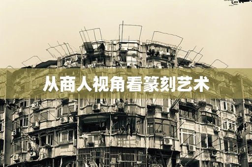 从商人视角看篆刻艺术