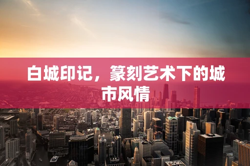 白城印记，篆刻艺术下的城市风情
