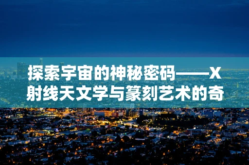 探索宇宙的神秘密码——X射线天文学与篆刻艺术的奇妙关联