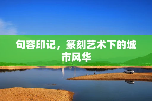 句容印记，篆刻艺术下的城市风华