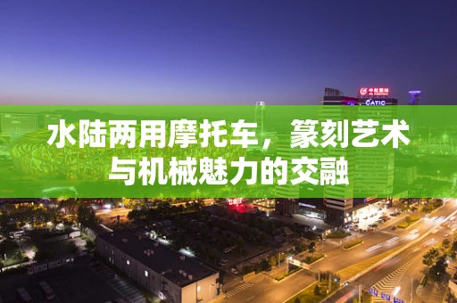水陆两用摩托车，篆刻艺术与机械魅力的交融