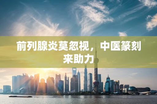 前列腺炎莫忽视，中医篆刻来助力