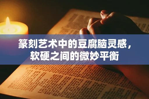 篆刻艺术中的豆腐脑灵感，软硬之间的微妙平衡