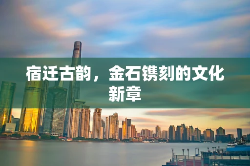 宿迁古韵，金石镌刻的文化新章