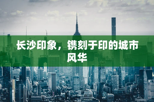 长沙印象，镌刻于印的城市风华